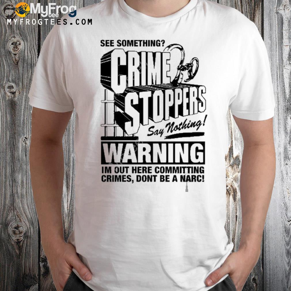 Crime stoppers see something say nothing warning im out here committing crimes dont be a narc t-shirt