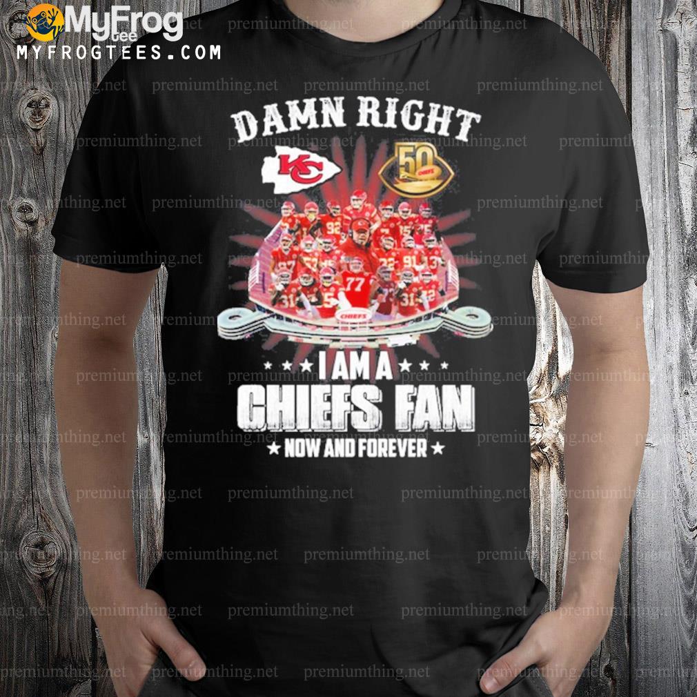 Damn right I am a Chiefs fan now and forever shirt