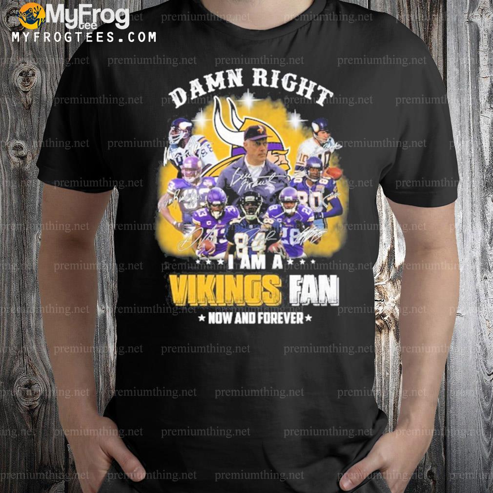Damn right I am a vikings fan now and forever shirt