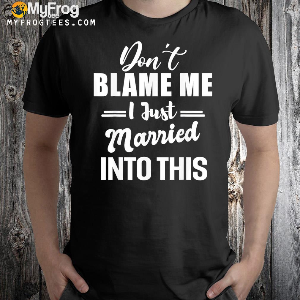 Don't blame me I just married into this shirt