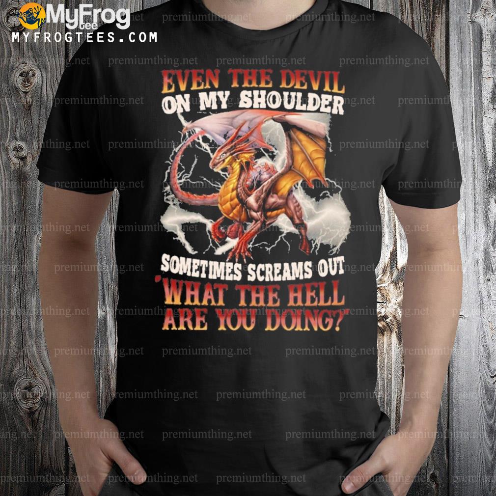 Dragon even the devil on my shoulder sometimes screams out what the hell are you doing shirt