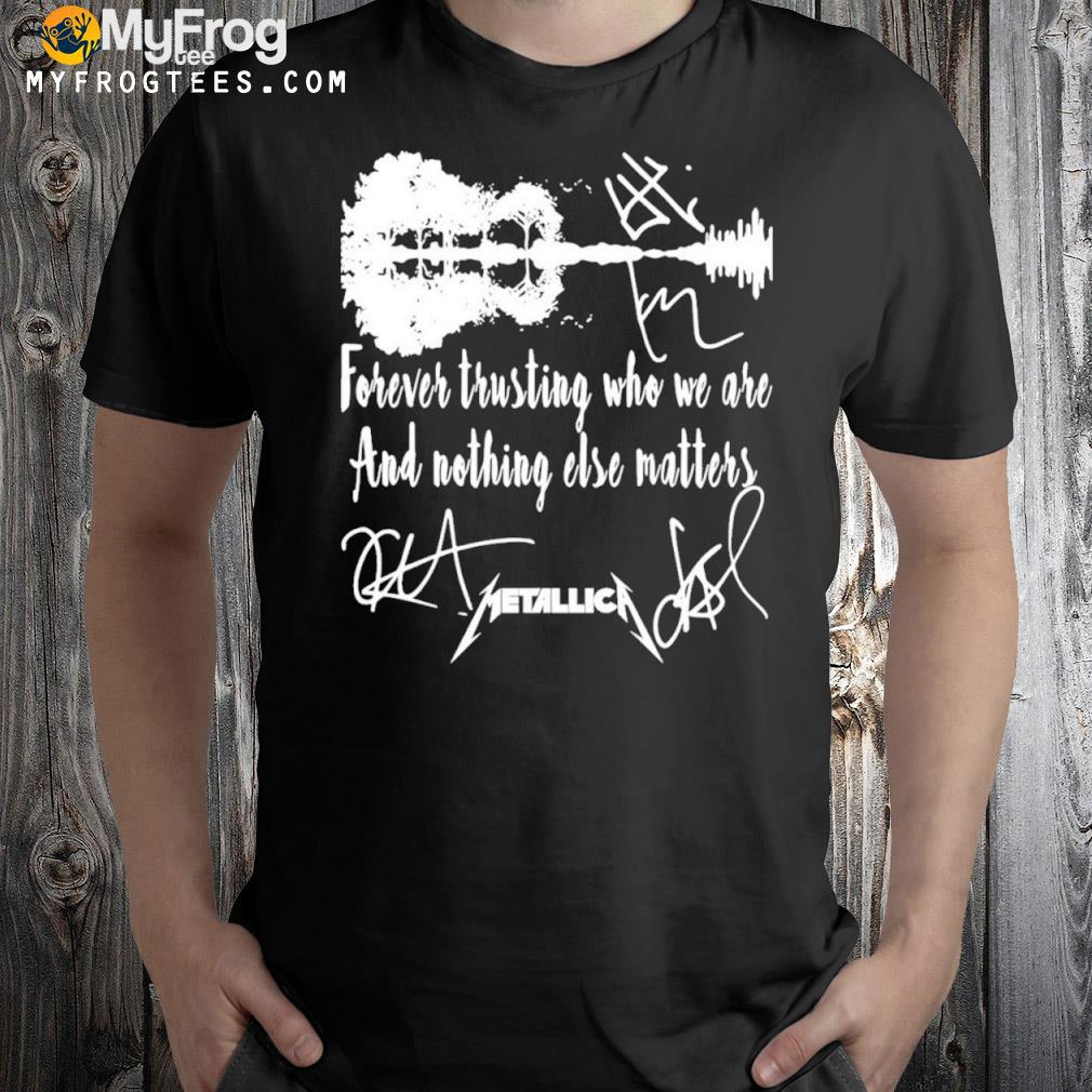 Forever trusting who we are and nothing else matters metalica signatures shirt
