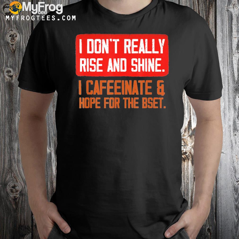 I don't really rise and shine caffeinate hope for the best shirt