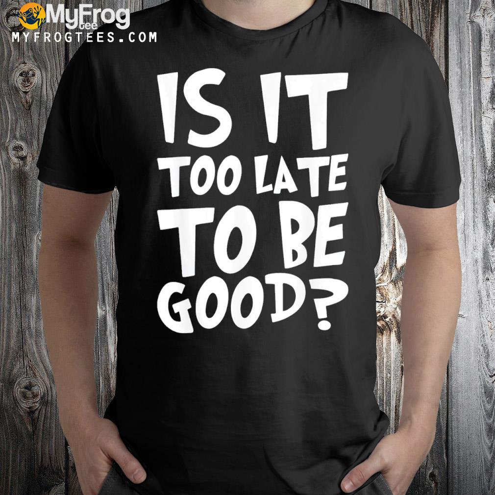 Is it too late to be good Christmas shirt