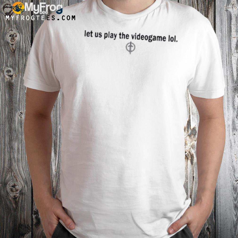 Let us play the videogame lol shirt