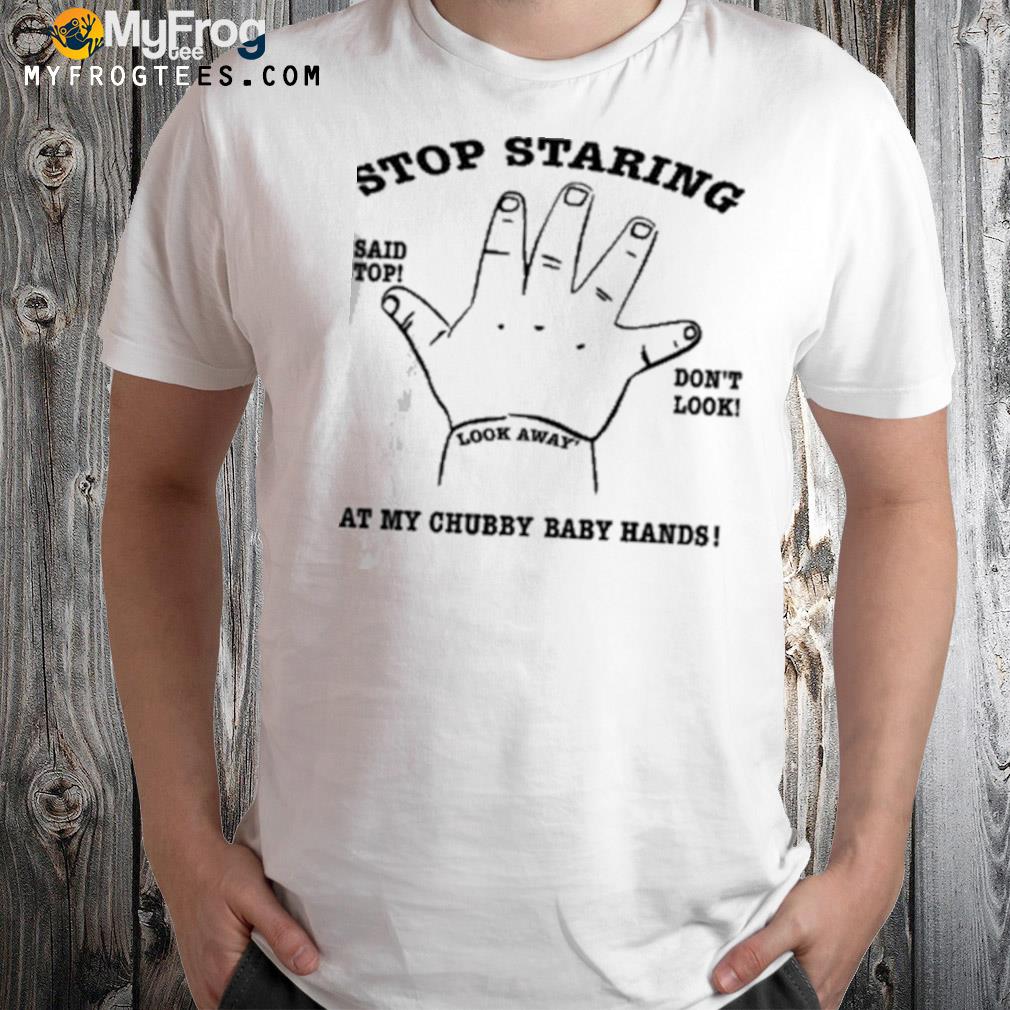 Stop staring I said stop don't look at my chubby baby hands shirt