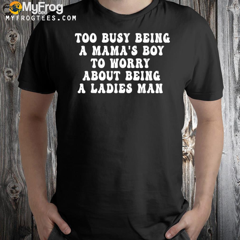 Too busy being a mama's boy to worry about being a man shirt