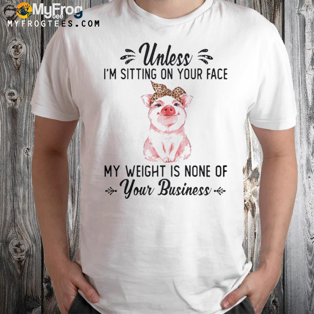 Unless I'm sitting on your face my weight is none of your business pig t-shirt