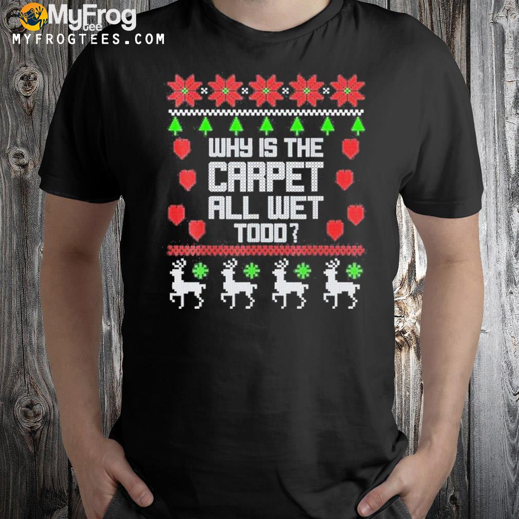 Why Is The Carpet All Wet Todd Funny Christmas Shirt