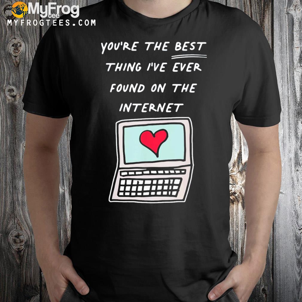 You're the best thing I've ever found on internet shirt