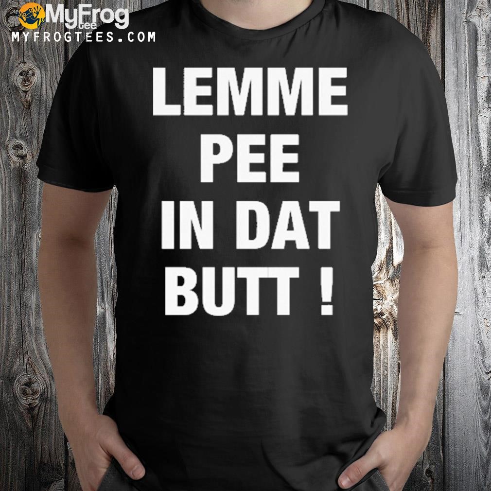 Lemme Pee In Dat Butt T-Shirt