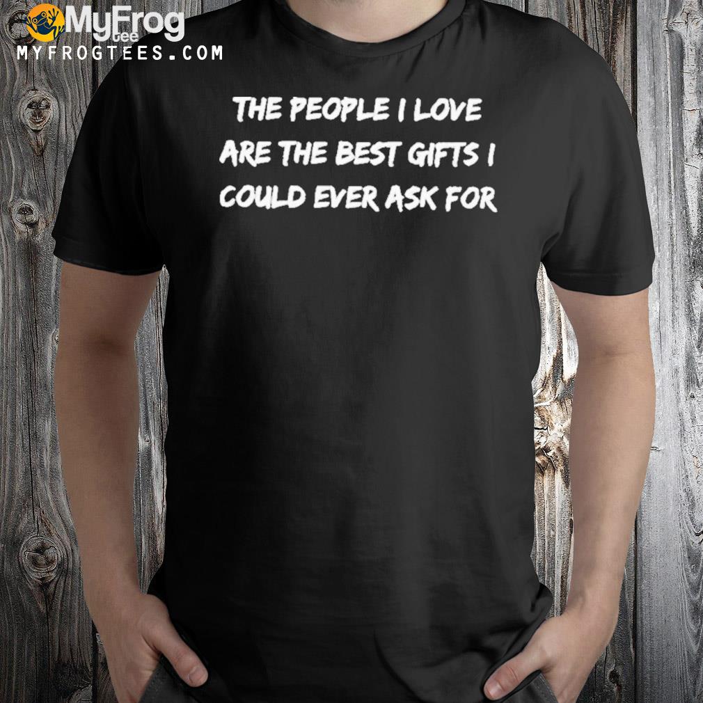 The people I love are the best gifts I could ever ask for T-Shirt