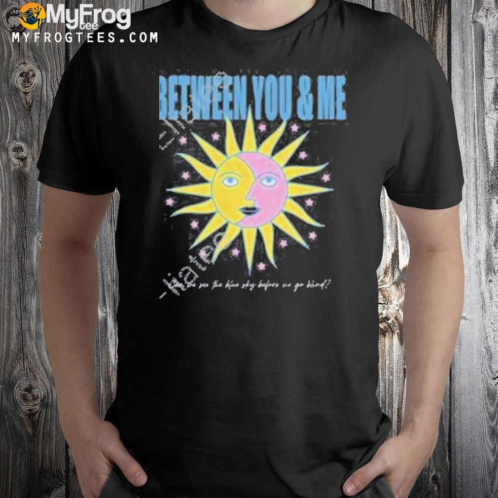 Between you and me can we see the blue sky before we go blind new shirt