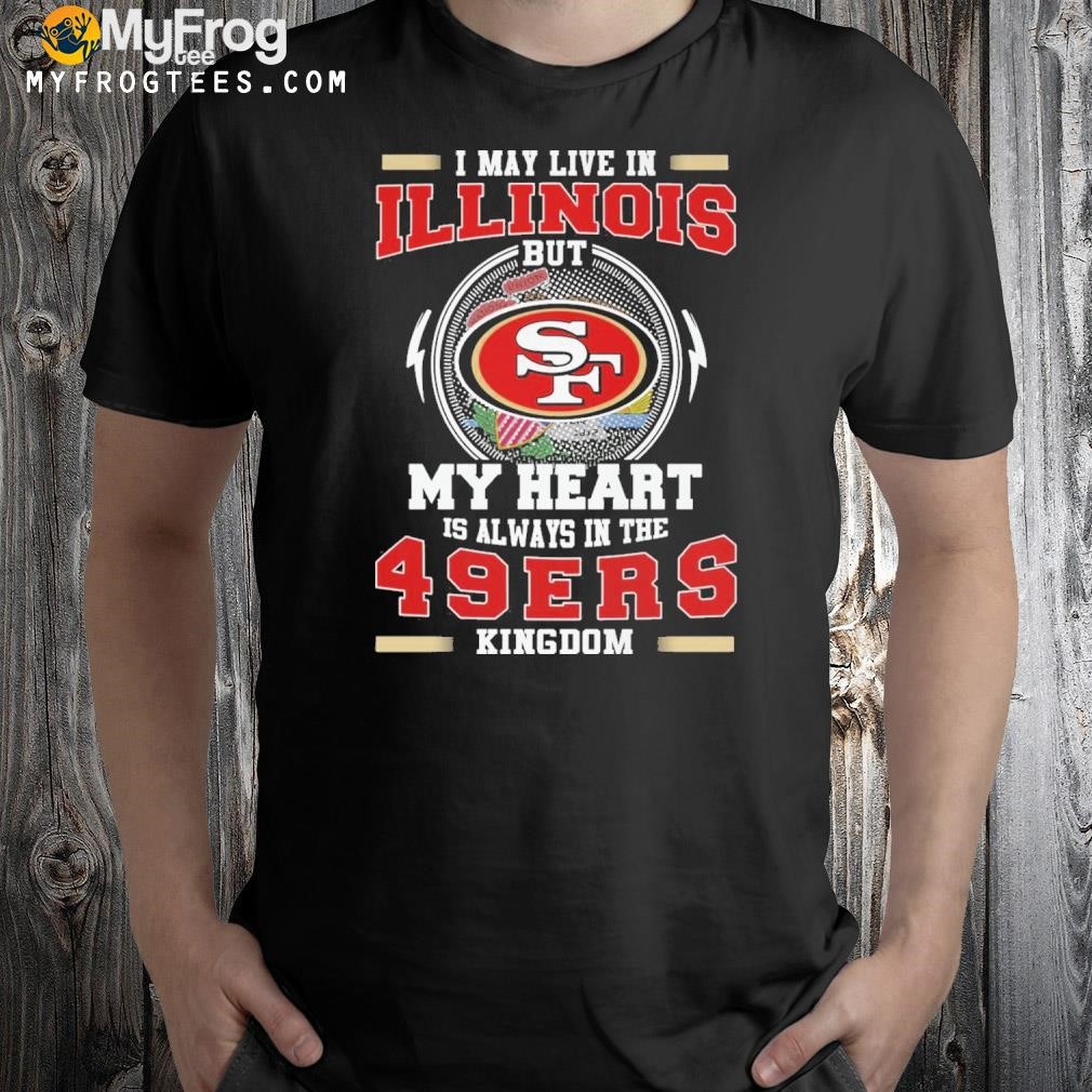 I may live in Illinois but my heart is always in the 49 ers Kingdom shirt