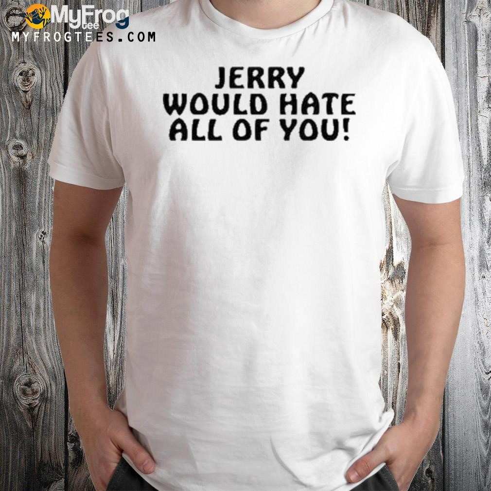 Jerry would hate all of you shirt