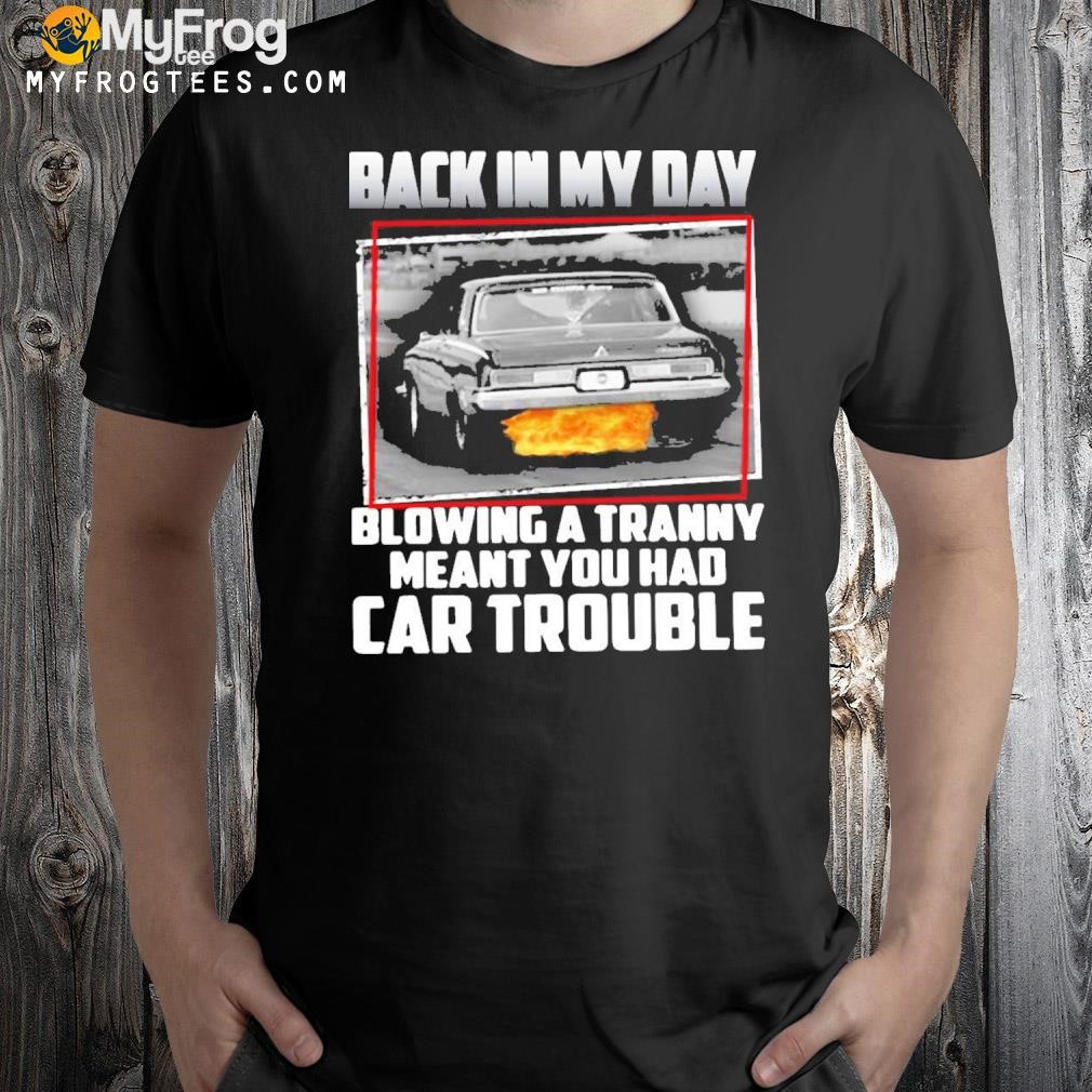 Back In My Day Blowing A Tranny Meant You Had Car Trouble T-shirt