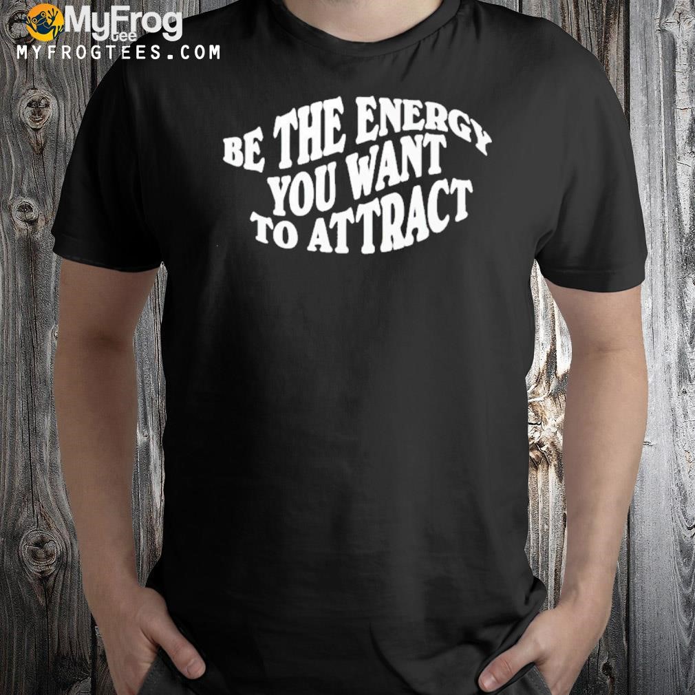 Be The Energy You Want To Attract Shirt