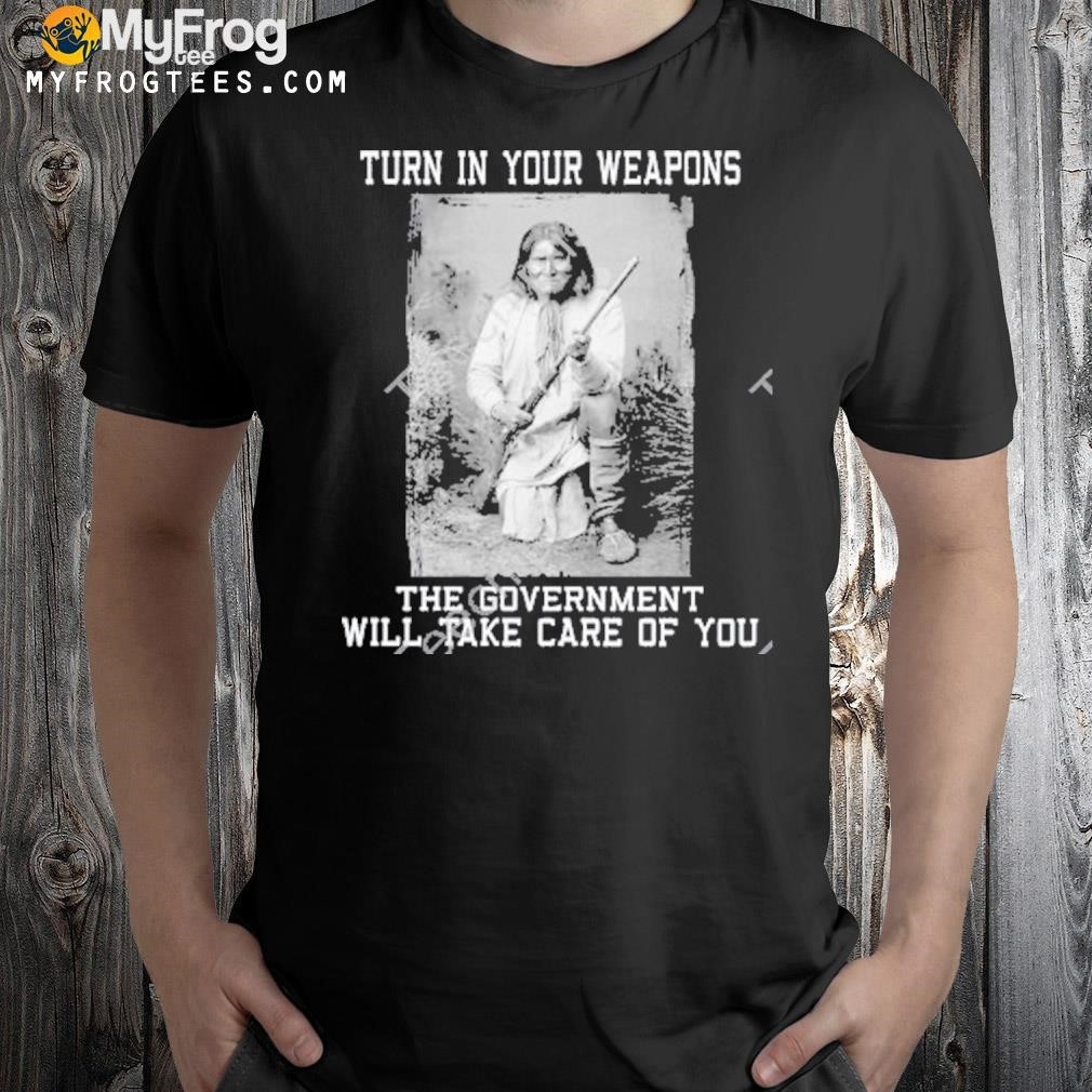 Consirgs turn in your weapons the government will take care of you shirt