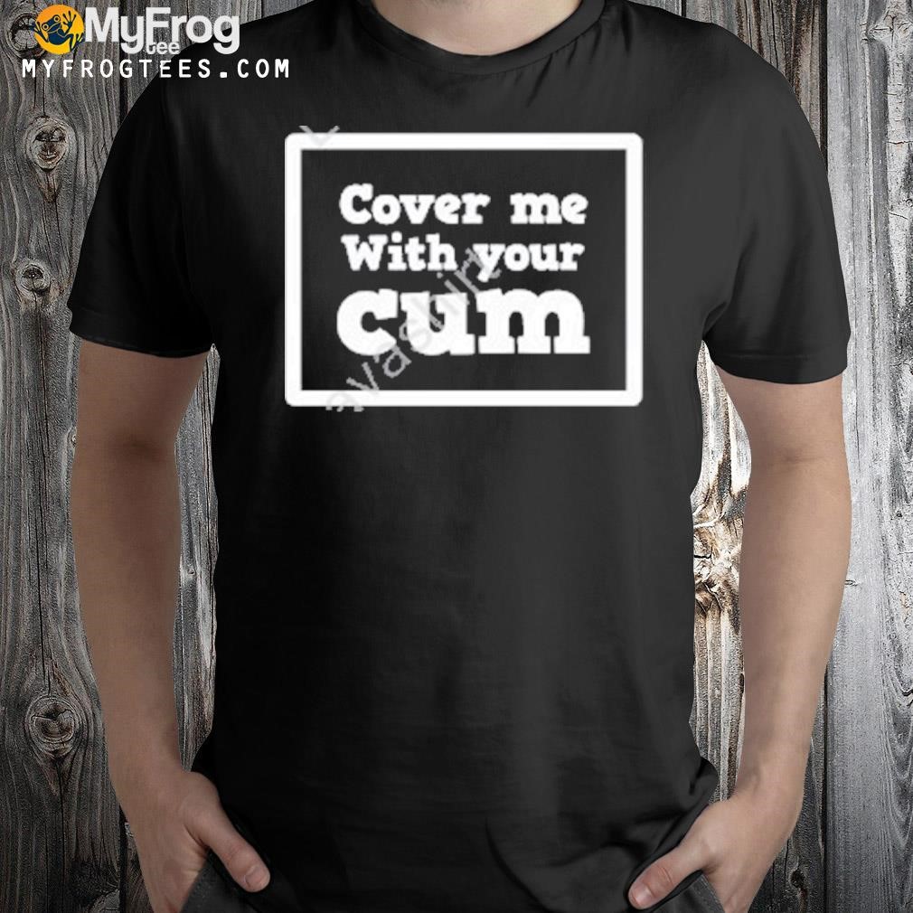 Cover Me With Your Cum Shirt