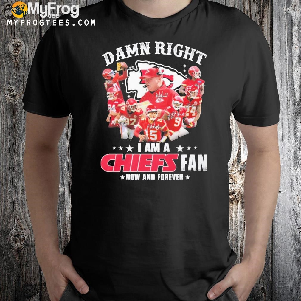 Damn Right I Am A Kansas City Chiefs Fan Now And Forever T-Shirt