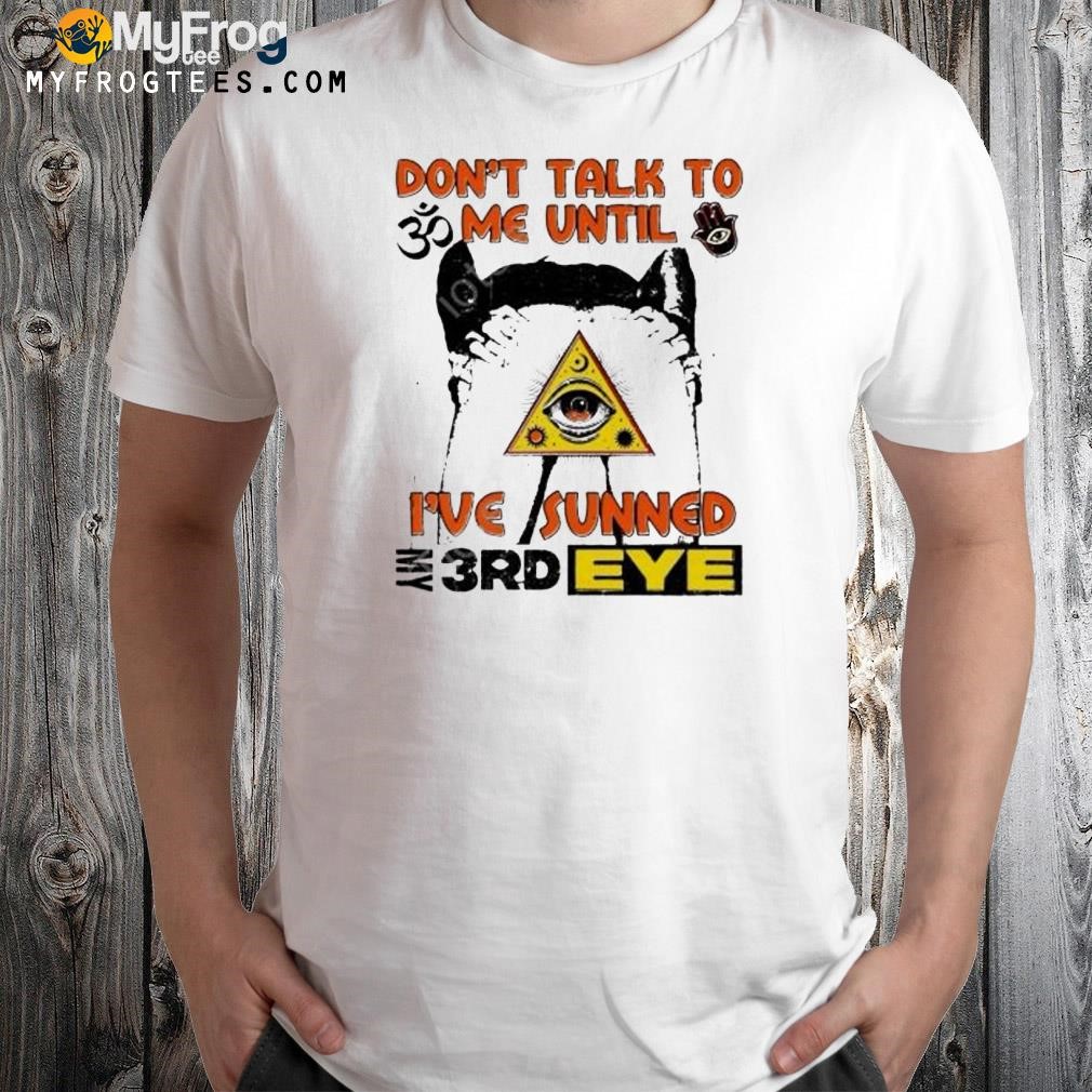 Don't talk to me until I've sunned my 3rd eye shirt