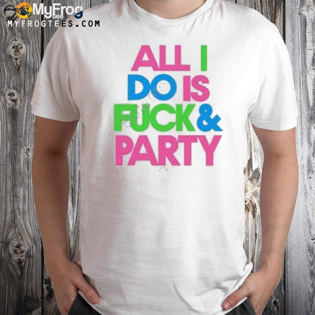Effin All I Do Is Fuck & Party Shirt