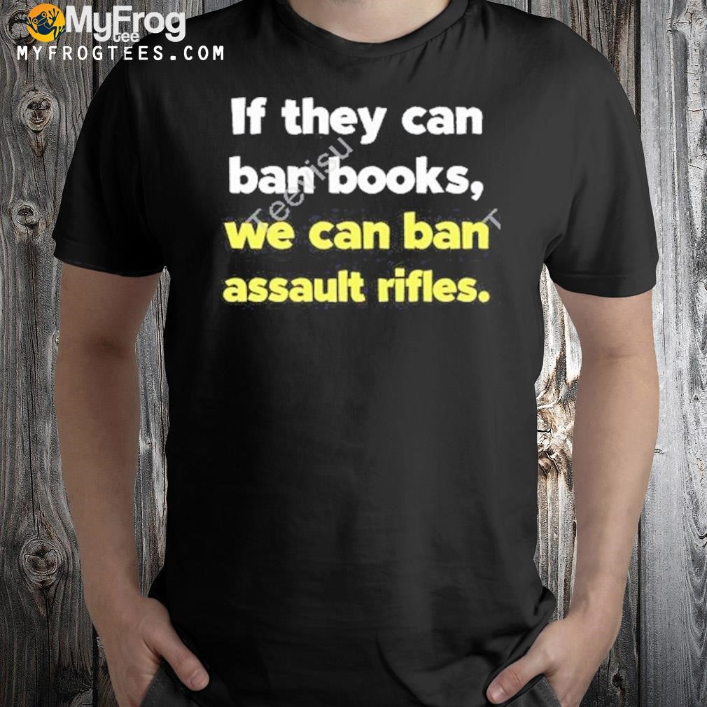 Gun control now if they can ban books we can ban assault rifles shirt