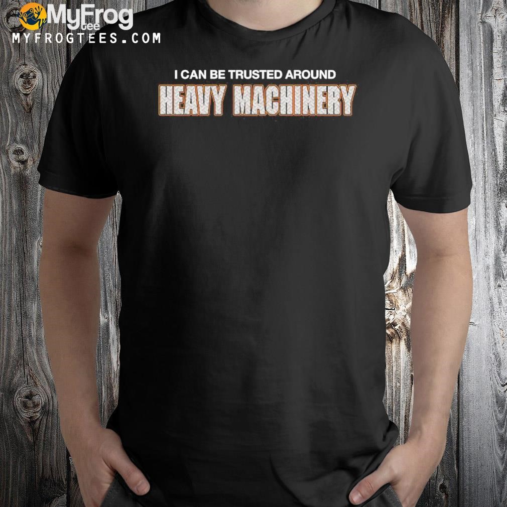I can be trusted around heavy machiery shirt