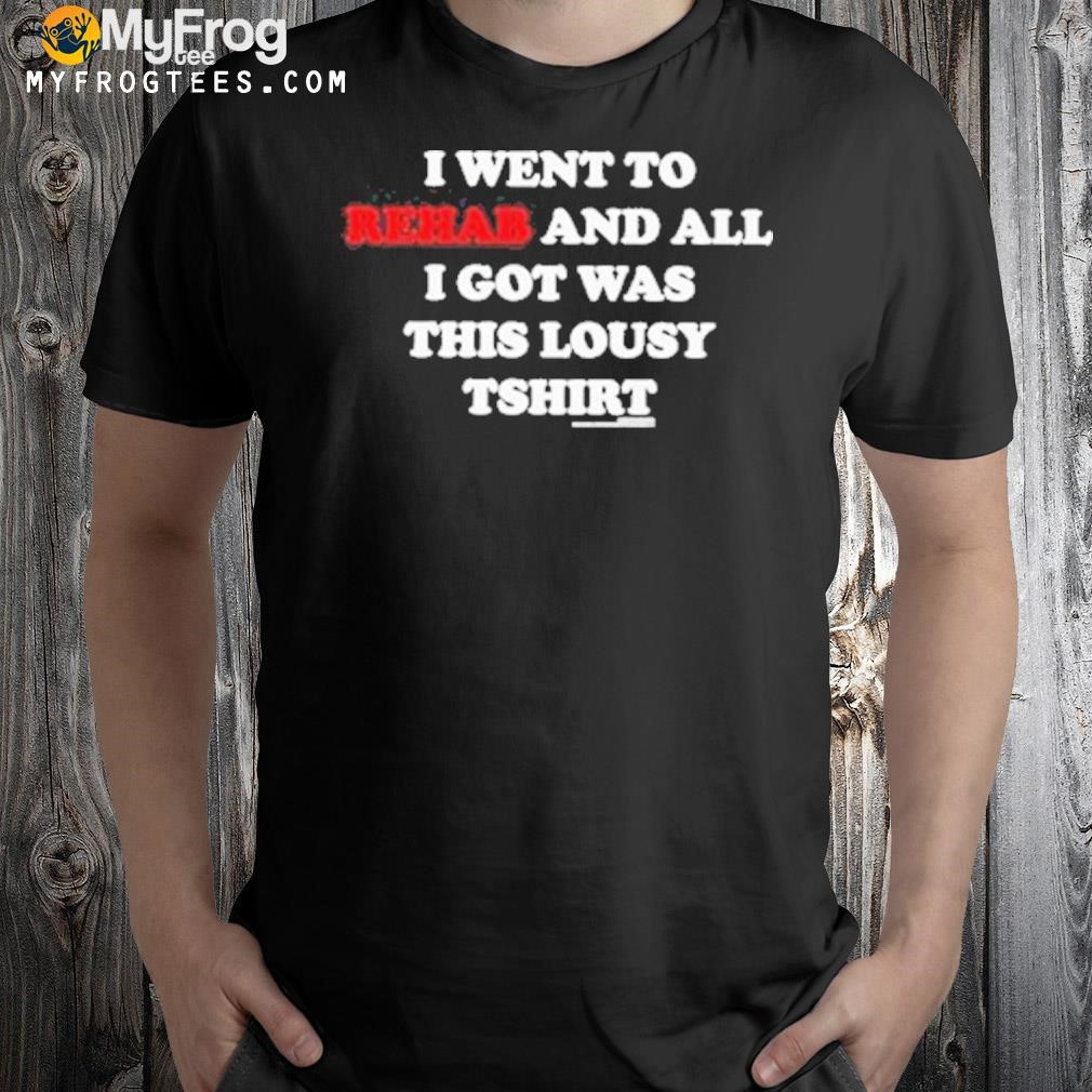 I went to rehab and all I got was this lousy shirt