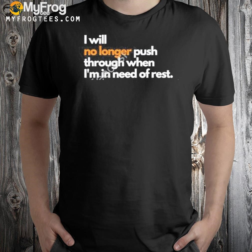 I will no longer push through when I'm in need of rest shirt