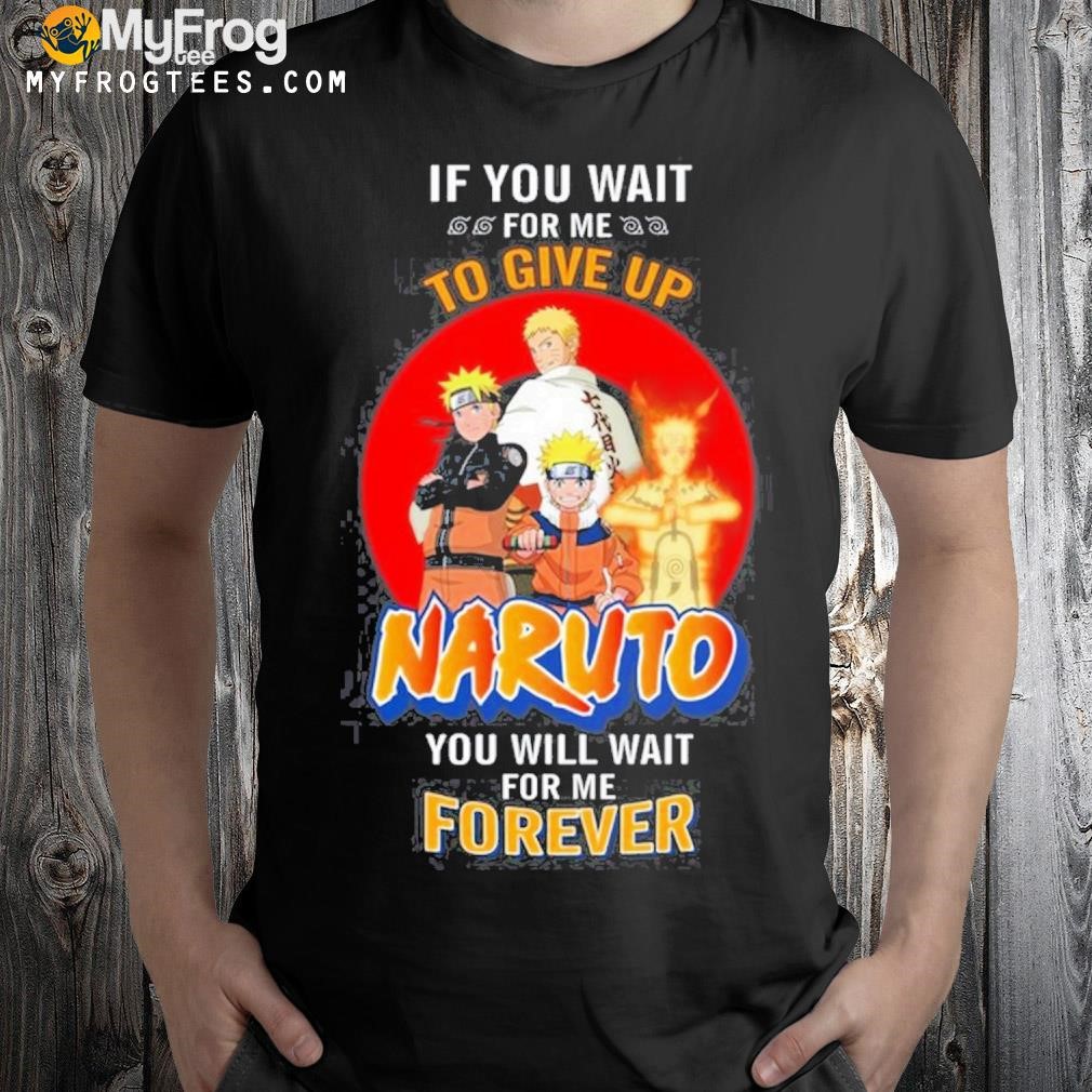 If you wait for me to give up naruto you will wait for me forever shirt