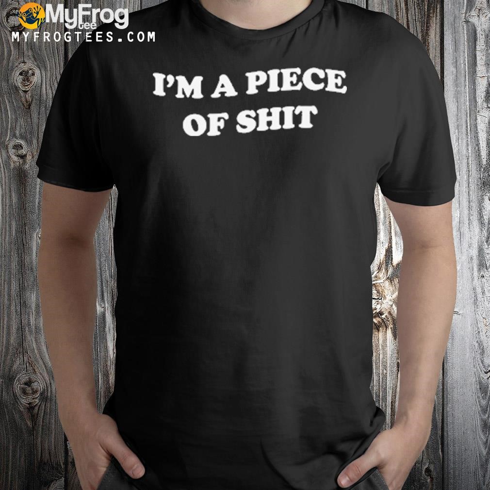 I’m A Piece Of Shit T-Shirt