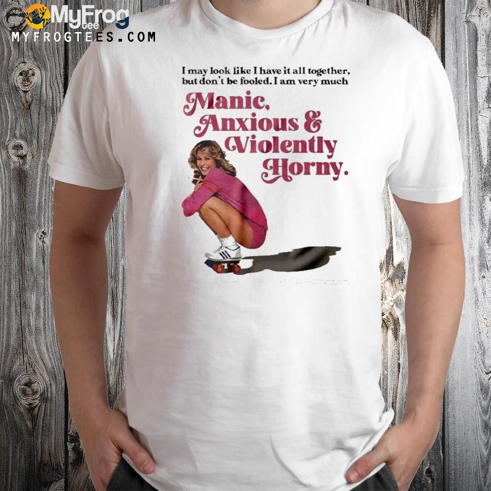 Manic anxious violently horny I mant look like I have it all together but din't be fooled I am very much shirt