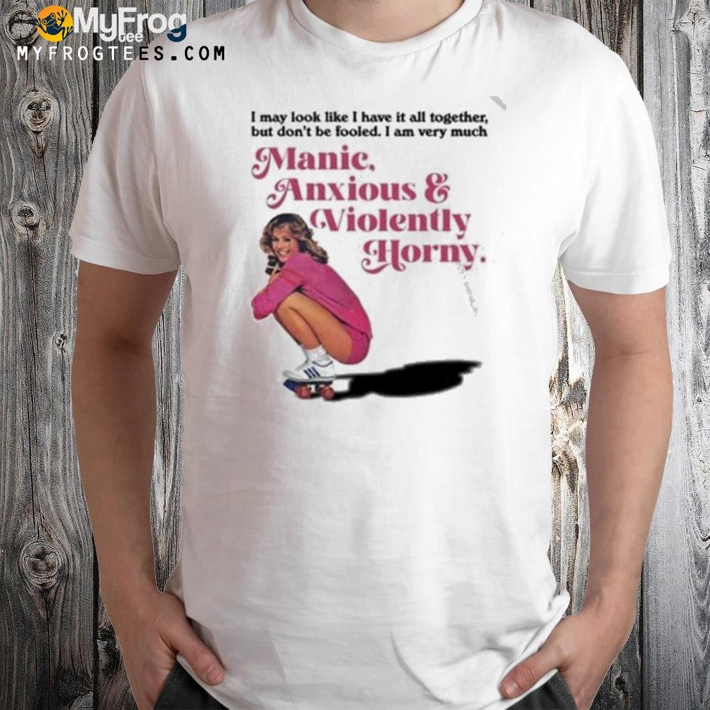 Manic anxious violently horny I may look like I have it all together shirt