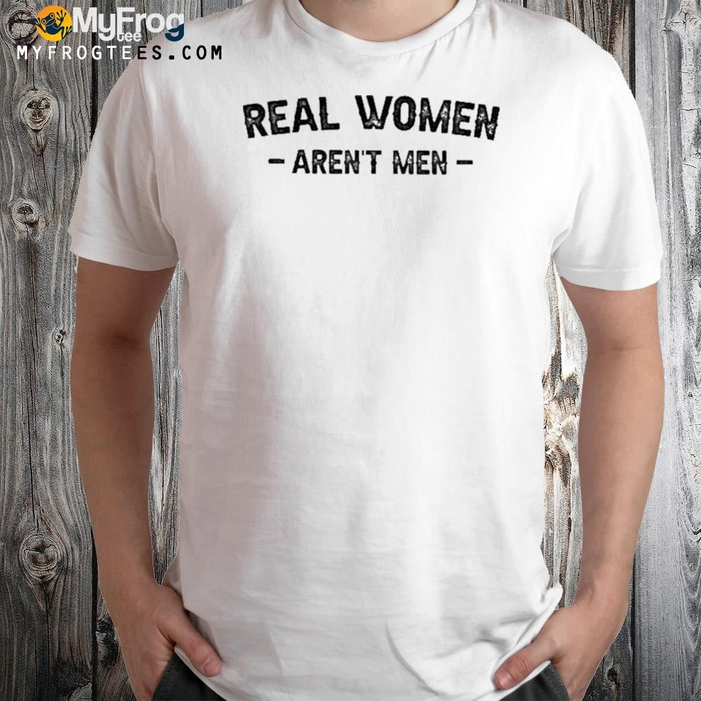 Real Women Aren't Men Shirt