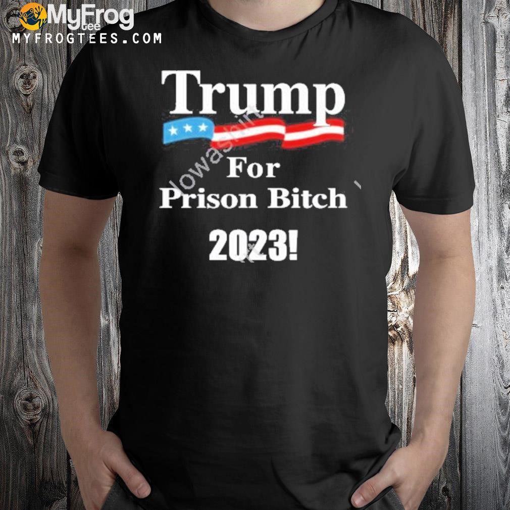 Trump For Prison Bitch 2023 T-Shirt