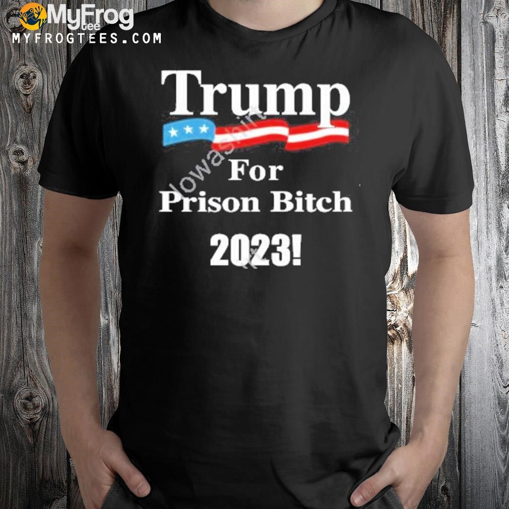 Trump for prison bitch 2023 shirt