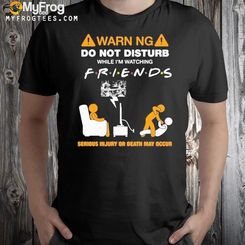 Warning Do Not Disturb While I'm Watching Friends Shirt