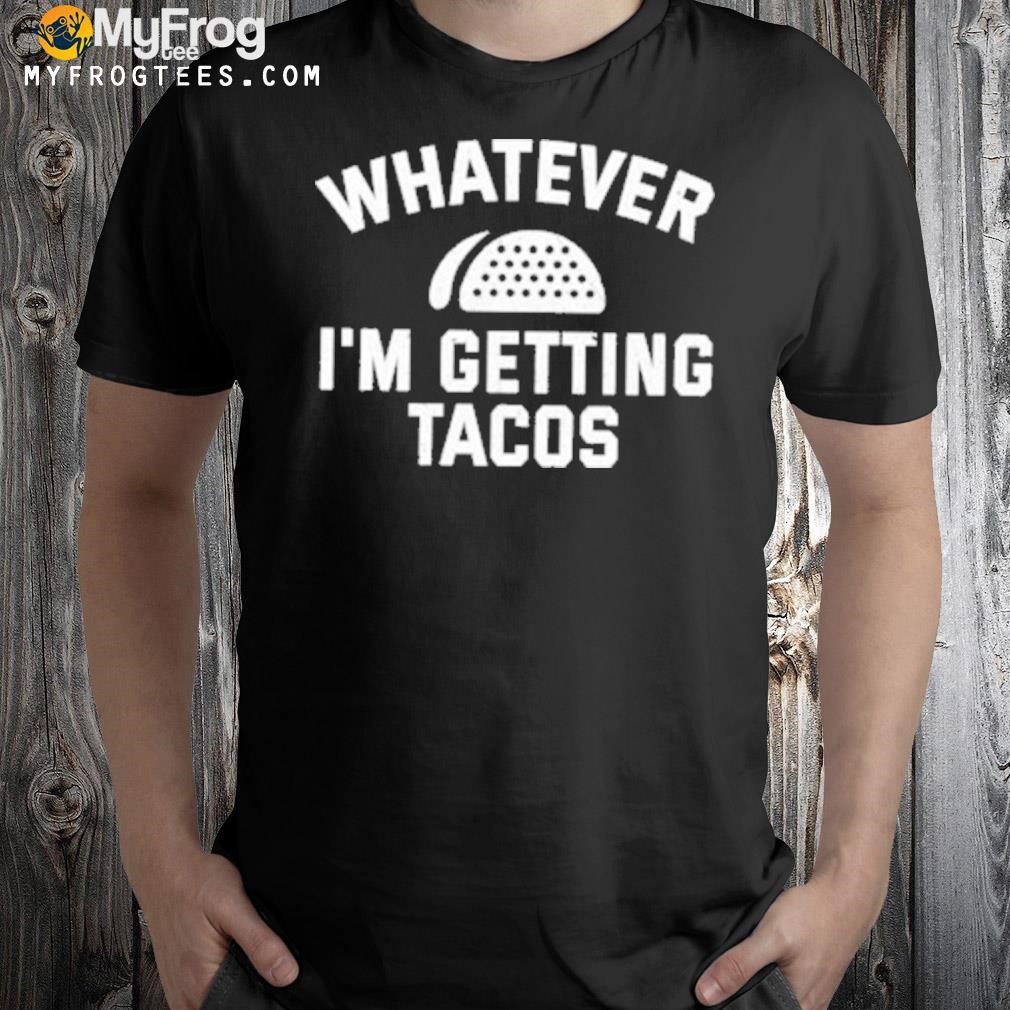 Whatever I'm getting tacos shirt