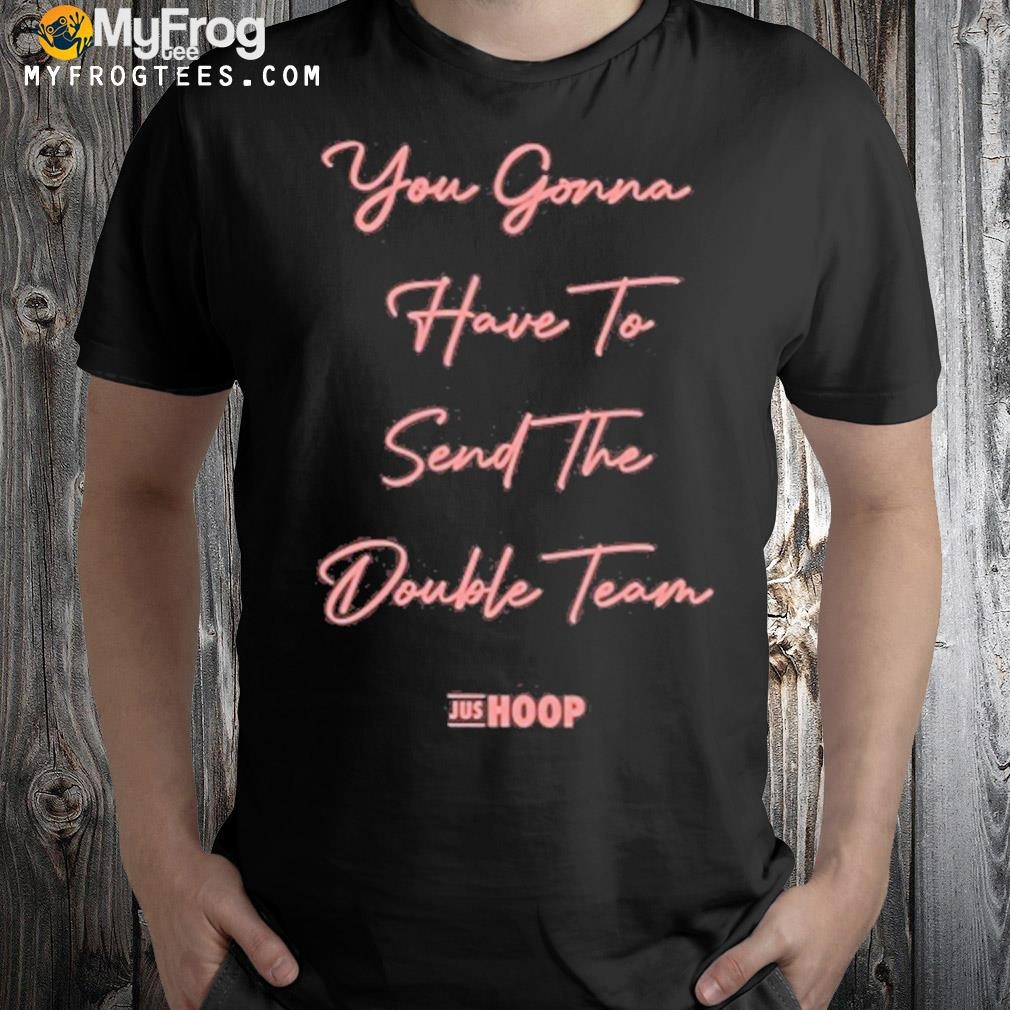 You gonna have to send the double team shirt