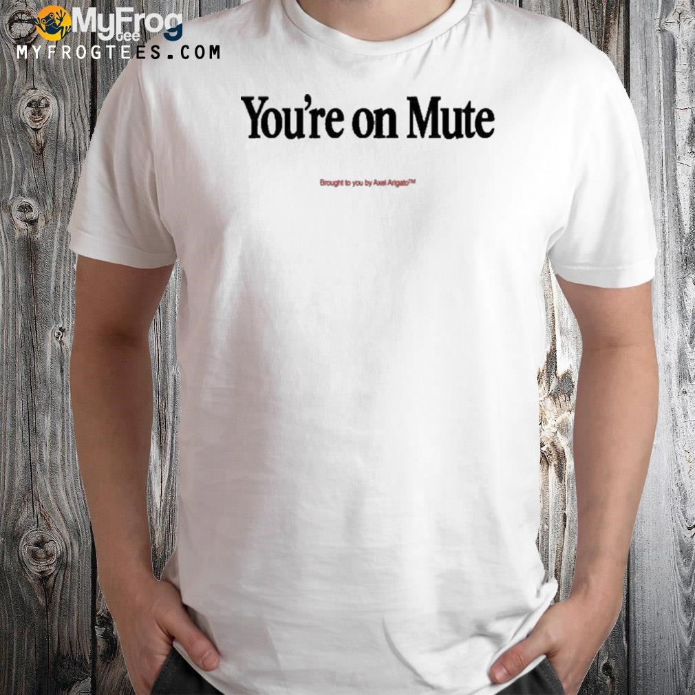 You're On Mute Brought To You By Axel Arigato Shirt