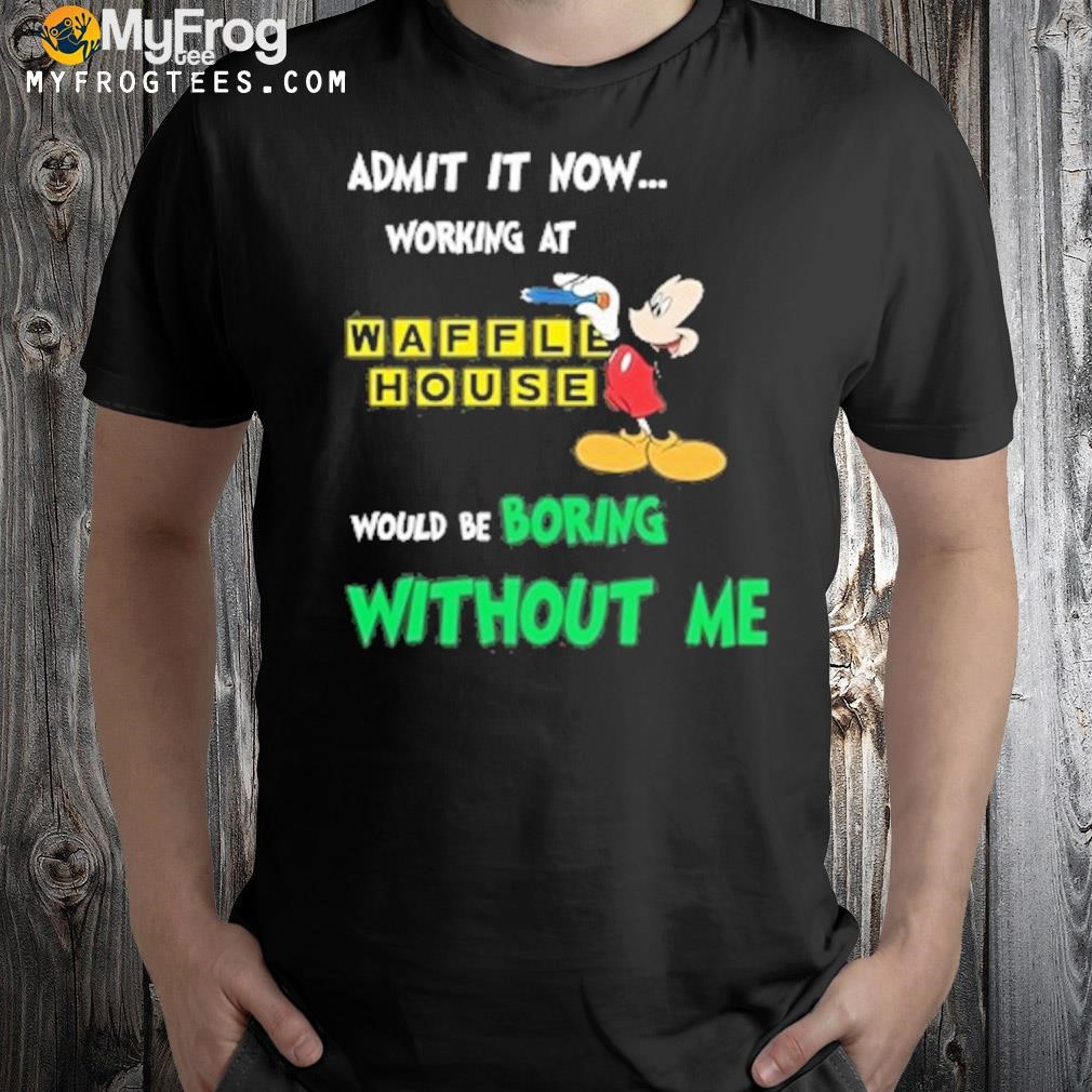 Admit it now working at waffle house would be boring without me shirt
