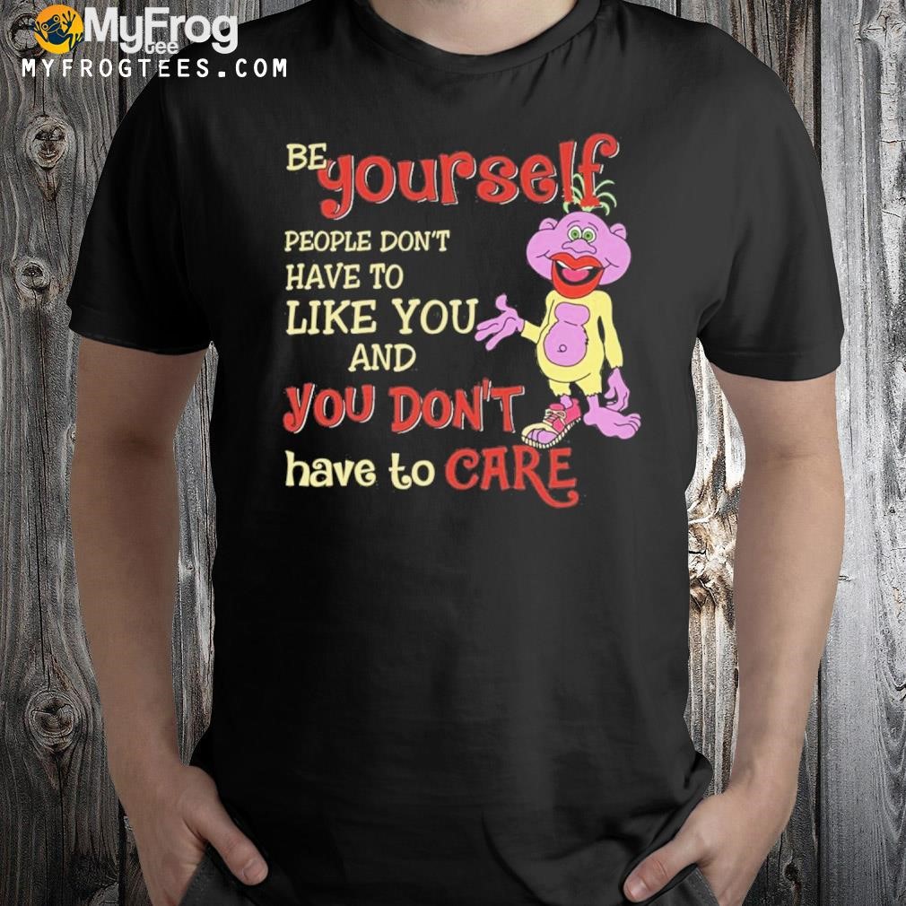 Be yourself people don't don't have to like you and you don't have to care T-shirt