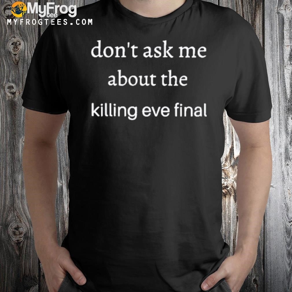 Don’t ask me about the killing eve final Shirt