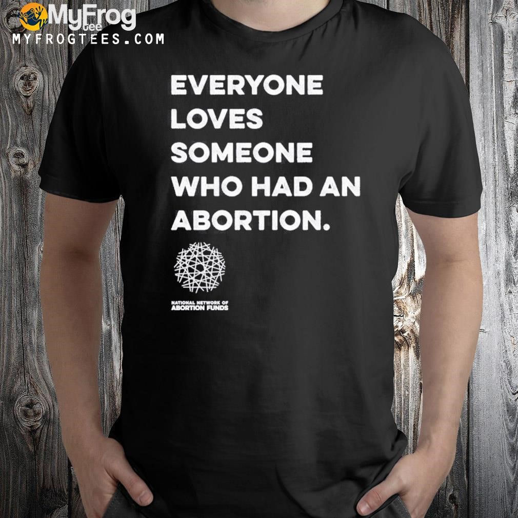 Everyone Loves Someone Who Had An Abortion Shirt