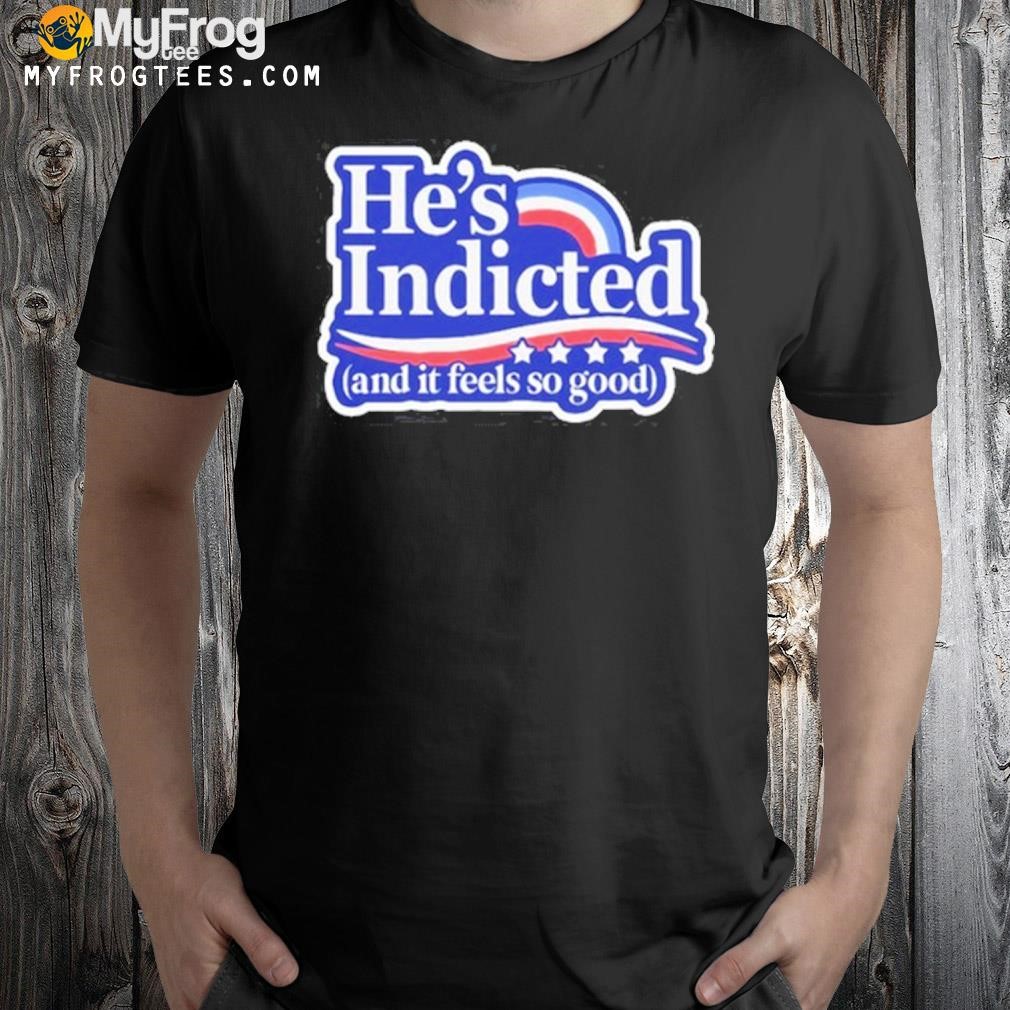 He's Indicted And It Feels So Good Shirt
