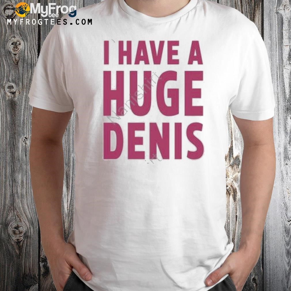 I Have A Huge Denis Shirt
