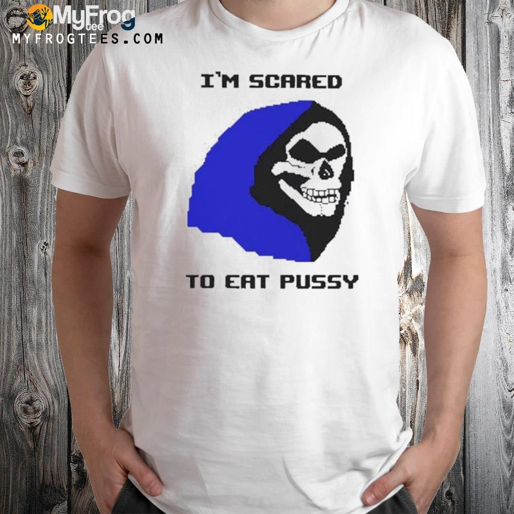 I’m Scared To Eat Pussy Shirt