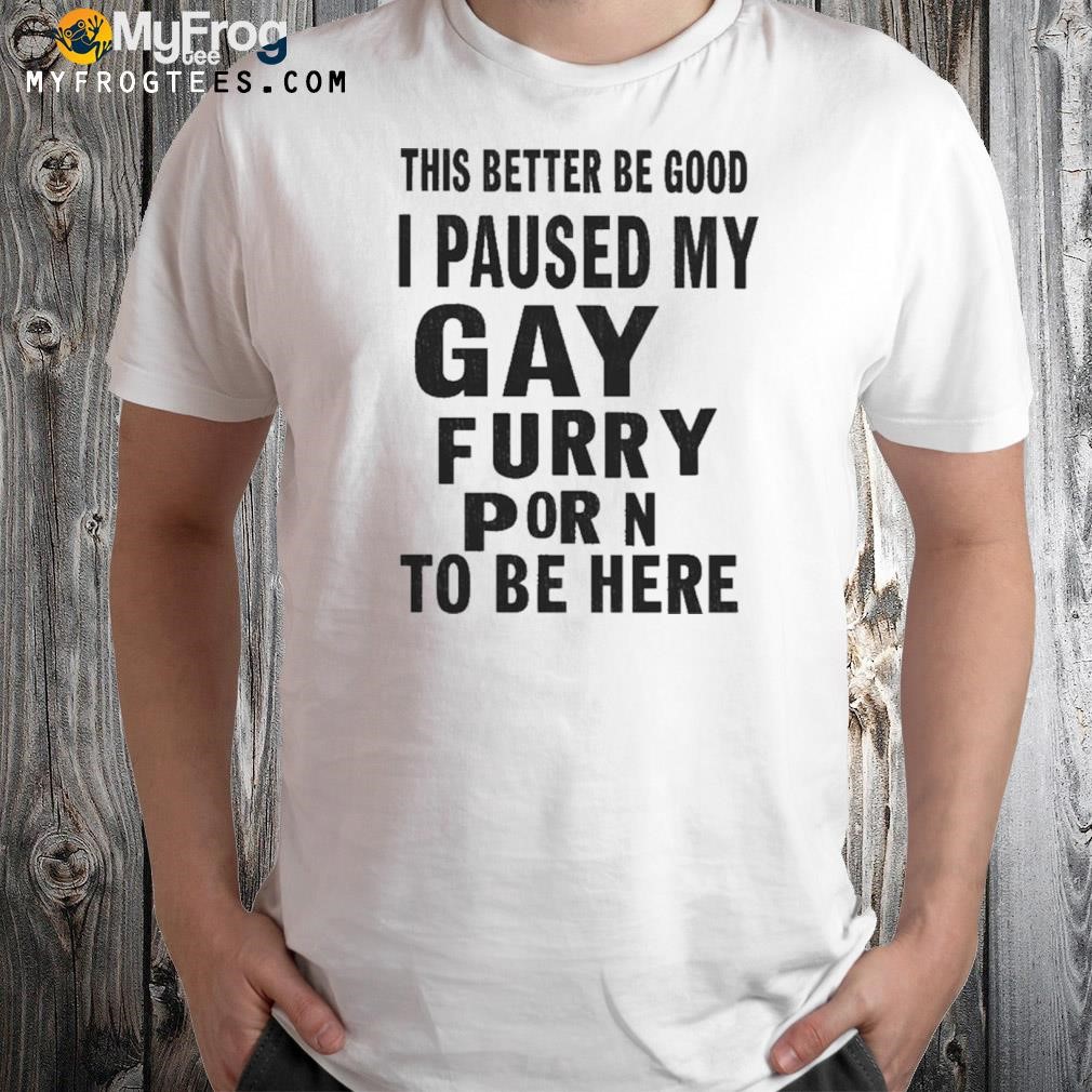 Jay this better be good I paused my gay furry porn to be here shirt