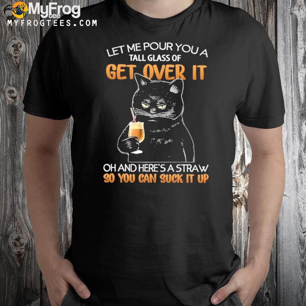 Let Me Pour You A Tall Glass Of Get Over It So You Can Suck It Up - Funny Cat shirt
